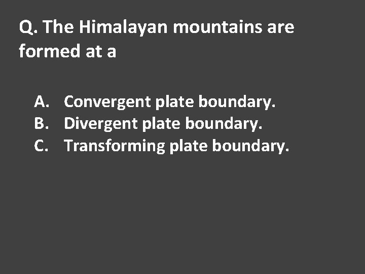 Q. The Himalayan mountains are formed at a A. Convergent plate boundary. B. Divergent