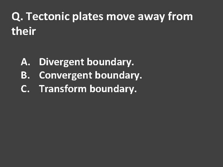 Q. Tectonic plates move away from their A. Divergent boundary. B. Convergent boundary. C.