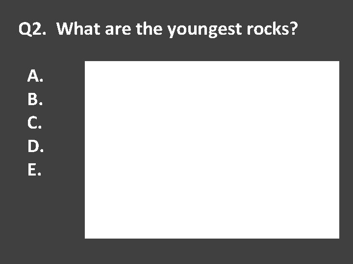 Q 2. What are the youngest rocks? A. B. C. D. E. 