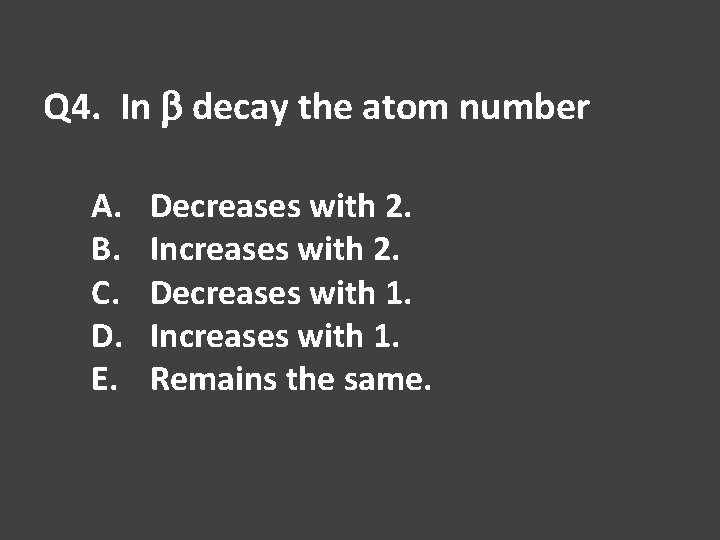 Q 4. In b decay the atom number A. B. C. D. E. Decreases