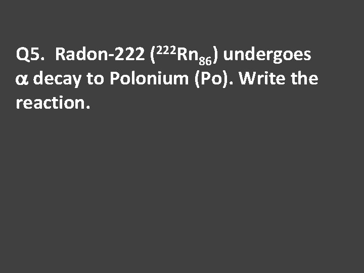 Q 5. Radon-222 (222 Rn 86) undergoes a decay to Polonium (Po). Write the