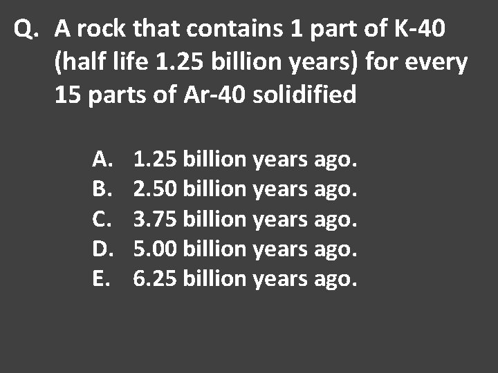 Q. A rock that contains 1 part of K-40 (half life 1. 25 billion