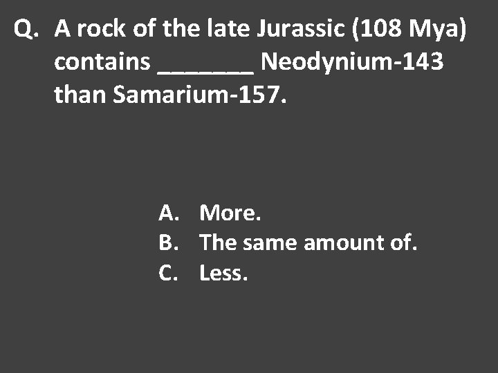 Q. A rock of the late Jurassic (108 Mya) contains _______ Neodynium-143 than Samarium-157.
