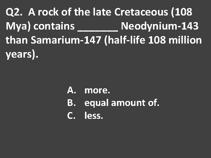 Q 2. A rock of the late Cretaceous (108 Mya) contains _______ Neodynium-143 than