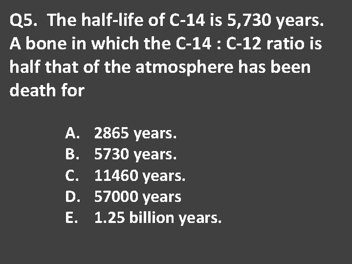 Q 5. The half-life of C-14 is 5, 730 years. A bone in which