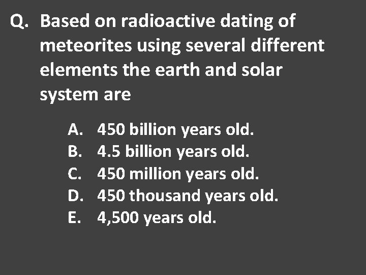 Q. Based on radioactive dating of meteorites using several different elements the earth and