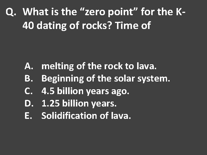 Q. What is the “zero point” for the K 40 dating of rocks? Time