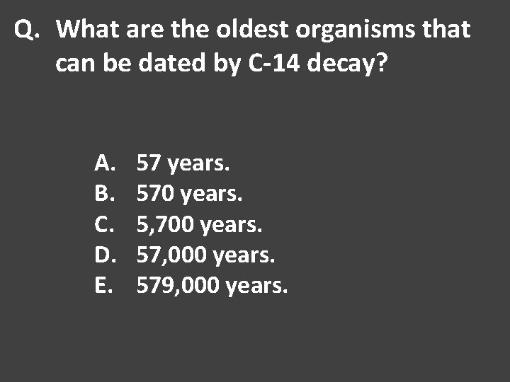 Q. What are the oldest organisms that can be dated by C-14 decay? A.