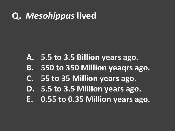 Q. Mesohippus lived A. B. C. D. E. 5. 5 to 3. 5 Billion