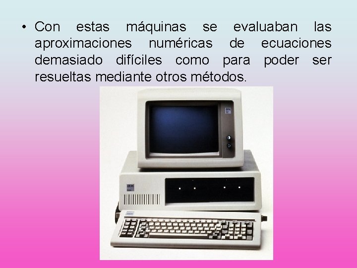  • Con estas máquinas se evaluaban las aproximaciones numéricas de ecuaciones demasiado difíciles