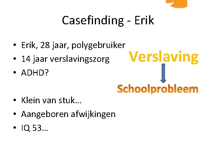 Casefinding - Erik • Erik, 28 jaar, polygebruiker • 14 jaar verslavingszorg • ADHD?