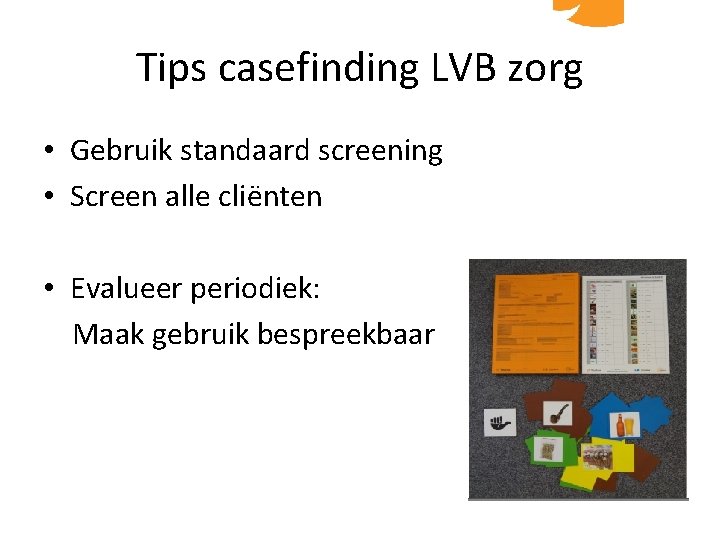Tips casefinding LVB zorg • Gebruik standaard screening • Screen alle cliënten • Evalueer