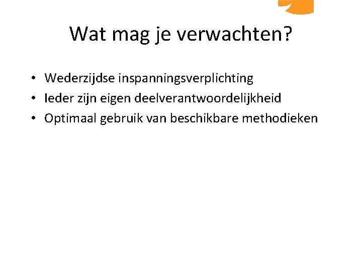 Wat mag je verwachten? • Wederzijdse inspanningsverplichting • Ieder zijn eigen deelverantwoordelijkheid • Optimaal