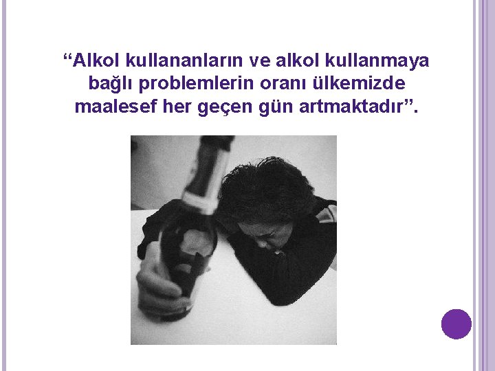 “Alkol kullananların ve alkol kullanmaya bağlı problemlerin oranı ülkemizde maalesef her geçen gün artmaktadır”.