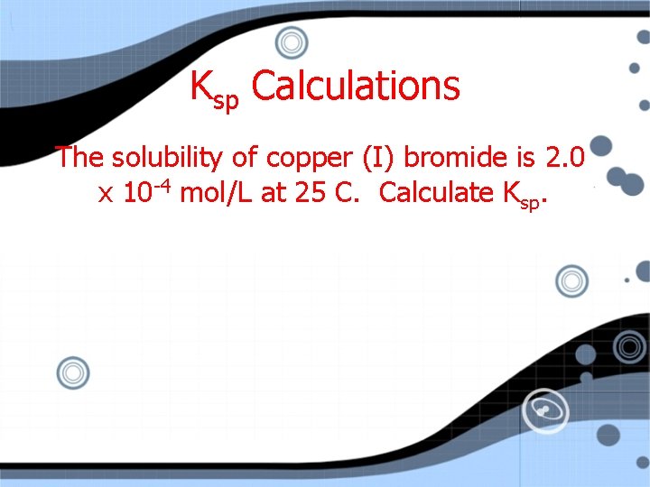 Ksp Calculations The solubility of copper (I) bromide is 2. 0 x 10 -4