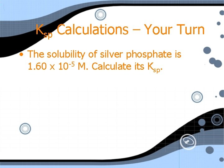 Ksp Calculations – Your Turn • The solubility of silver phosphate is 1. 60