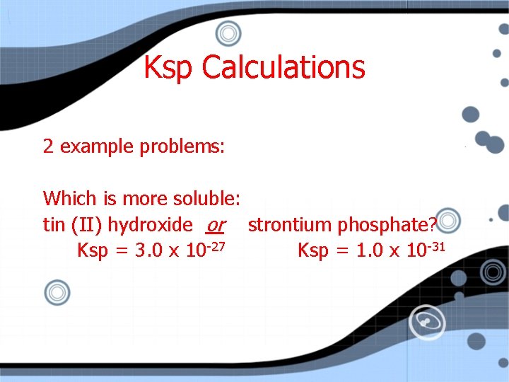 Ksp Calculations 2 example problems: Which is more soluble: tin (II) hydroxide or strontium