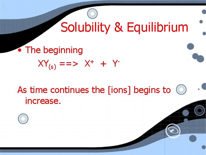 Solubility & Equilibrium • The beginning XY(s) ==> X+ + YAs time continues the