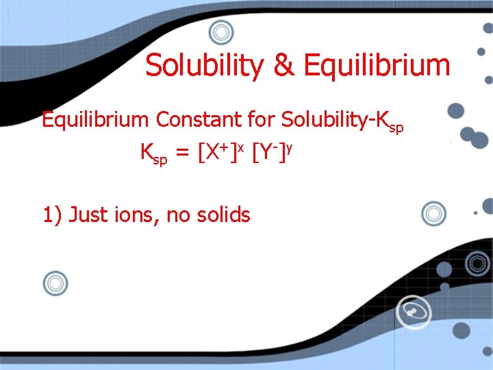Solubility & Equilibrium Constant for Solubility-Ksp = [X+]x [Y-]y 1) Just ions, no solids