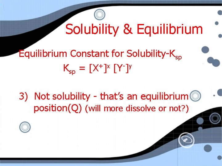 Solubility & Equilibrium Constant for Solubility-Ksp = [X+]x [Y-]y 3) Not solubility - that’s