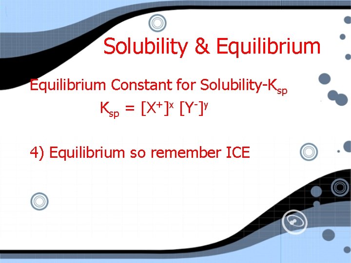 Solubility & Equilibrium Constant for Solubility-Ksp = [X+]x [Y-]y 4) Equilibrium so remember ICE