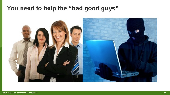 You need to help the “bad good guys” © 2017 FORRESTER. REPRODUCTION PROHIBITED. 30