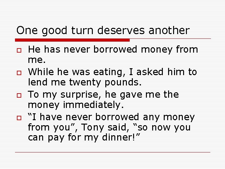 One good turn deserves another o o He has never borrowed money from me.