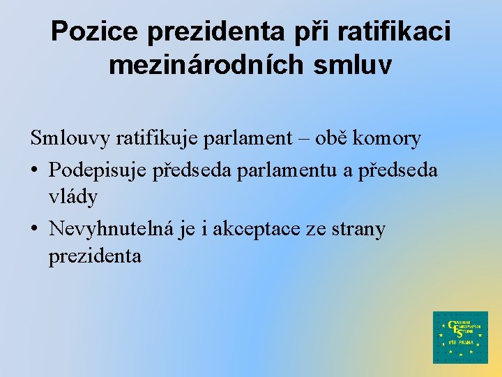 Pozice prezidenta při ratifikaci mezinárodních smluv Smlouvy ratifikuje parlament – obě komory • Podepisuje