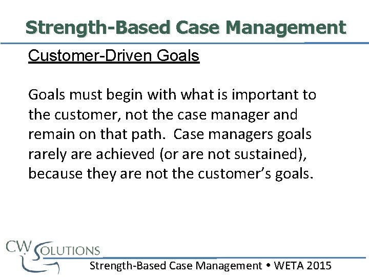 Strength-Based Case Management Customer-Driven Goals must begin with what is important to the customer,