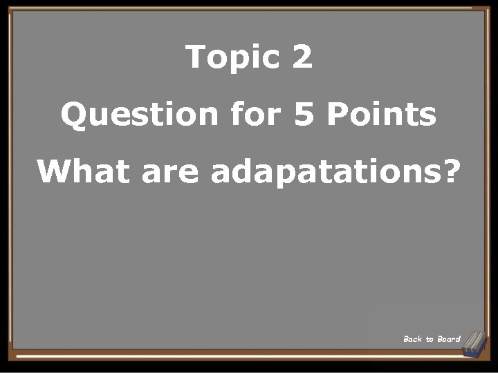 Topic 2 Question for 5 Points What are adapatations? Back to Board 