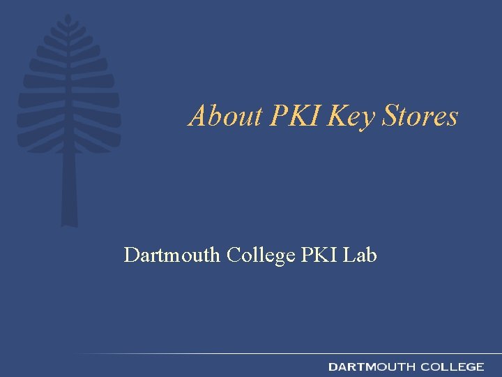 About PKI Key Stores Dartmouth College PKI Lab 