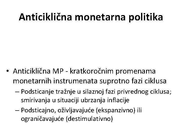 Anticiklična monetarna politika • Anticiklična MP - kratkoročnim promenama monetarnih instrumenata suprotno fazi ciklusa