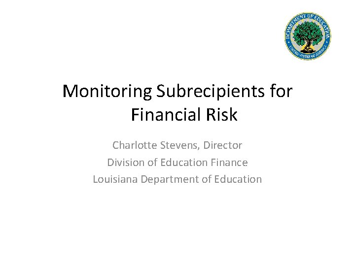 Monitoring Subrecipients for Financial Risk Charlotte Stevens, Director Division of Education Finance Louisiana Department