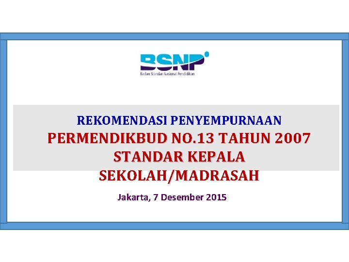 REKOMENDASI PENYEMPURNAAN PERMENDIKBUD NO. 13 TAHUN 2007 STANDAR KEPALA SEKOLAH/MADRASAH Jakarta, 7 Desember 2015