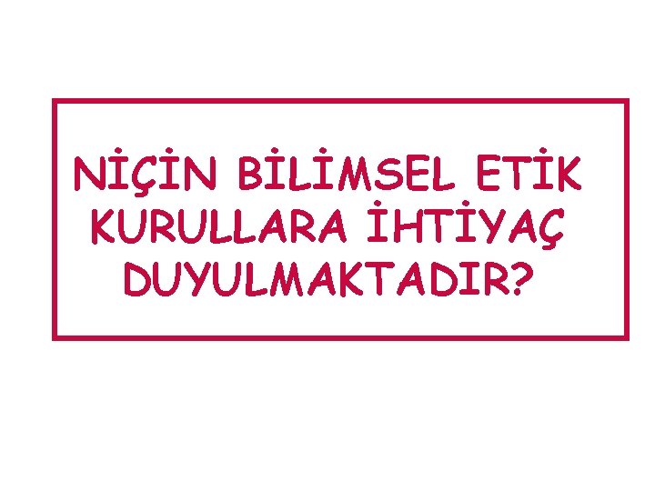 NİÇİN BİLİMSEL ETİK KURULLARA İHTİYAÇ DUYULMAKTADIR? 