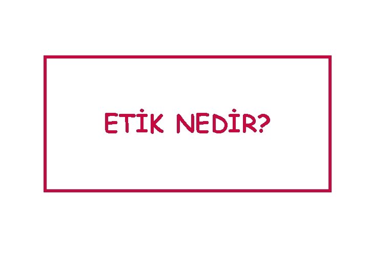 ETİK NEDİR? 