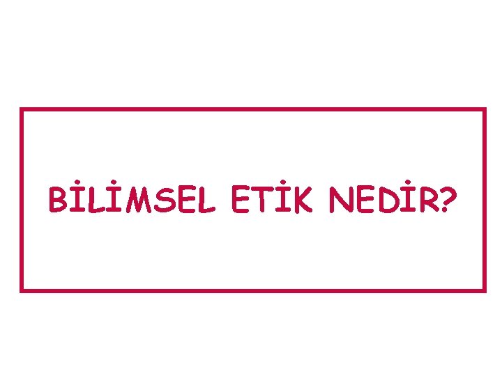 BİLİMSEL ETİK NEDİR? 