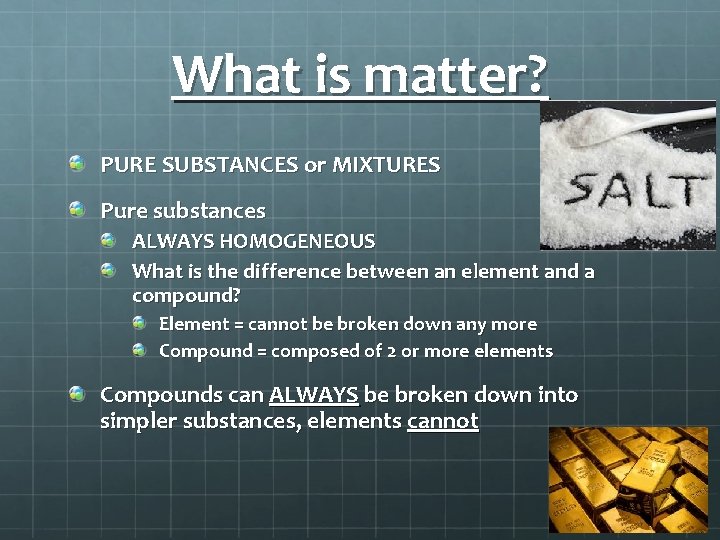 What is matter? PURE SUBSTANCES or MIXTURES Pure substances ALWAYS HOMOGENEOUS What is the