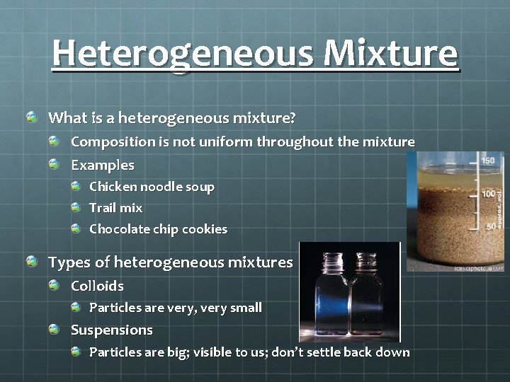 Heterogeneous Mixture What is a heterogeneous mixture? Composition is not uniform throughout the mixture