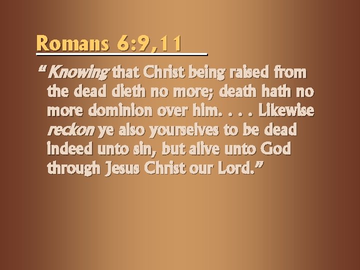 Romans 6: 9, 11 “Knowing that Christ being raised from the dead dieth no