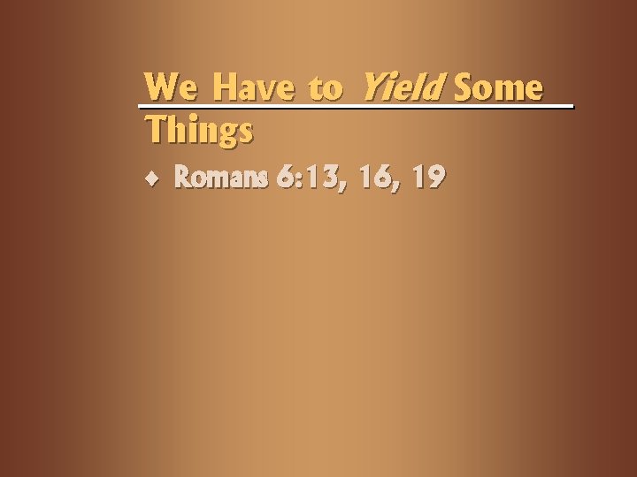 We Have to Yield Some Things ¨ Romans 6: 13, 16, 19 