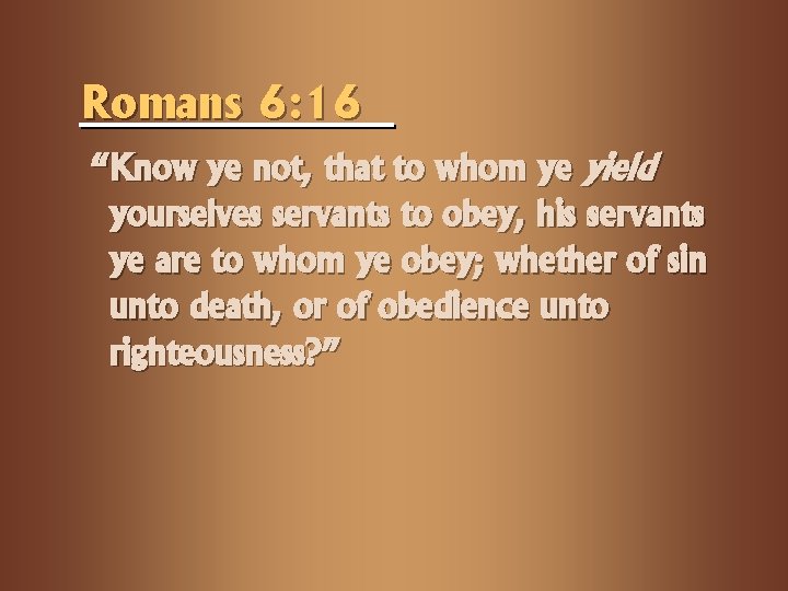 Romans 6: 16 “Know ye not, that to whom ye yield yourselves servants to