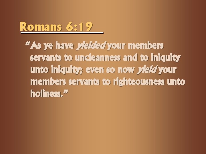 Romans 6: 19 “As ye have yielded your members servants to uncleanness and to