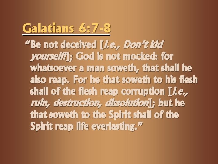 Galatians 6: 7 -8 “Be not deceived [i. e. , Don’t kid yourself!]; God