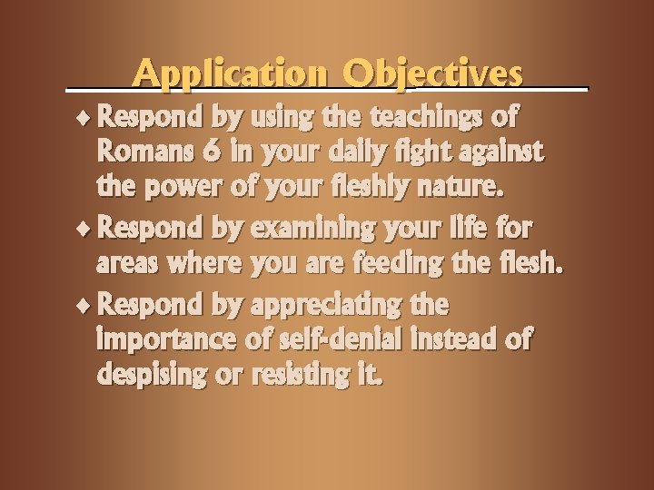 Application Objectives ¨ Respond by using the teachings of Romans 6 in your daily