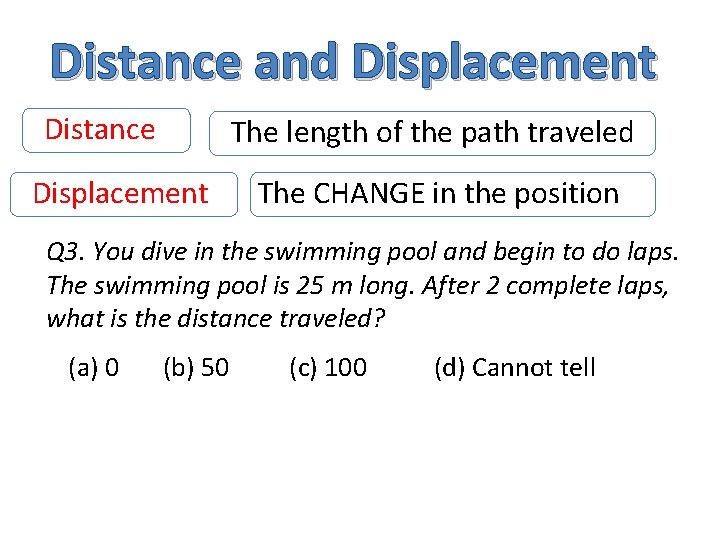 Distance and Displacement Distance The length of the path traveled Displacement The CHANGE in