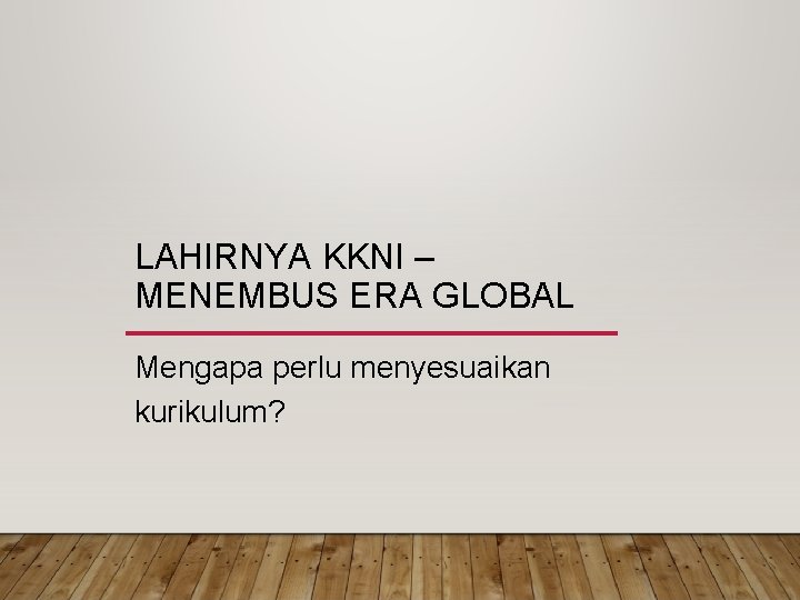 LAHIRNYA KKNI – MENEMBUS ERA GLOBAL Mengapa perlu menyesuaikan kurikulum? 