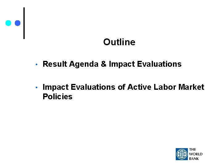 Outline • Result Agenda & Impact Evaluations • Impact Evaluations of Active Labor Market