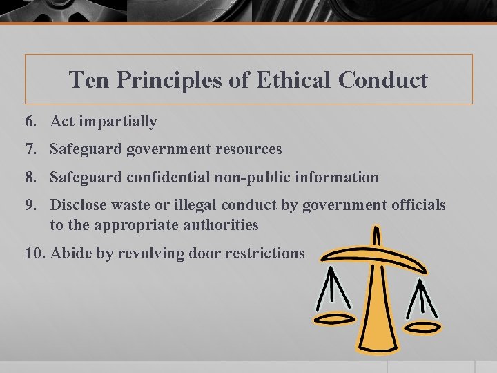 Ten Principles of Ethical Conduct 6. Act impartially 7. Safeguard government resources 8. Safeguard