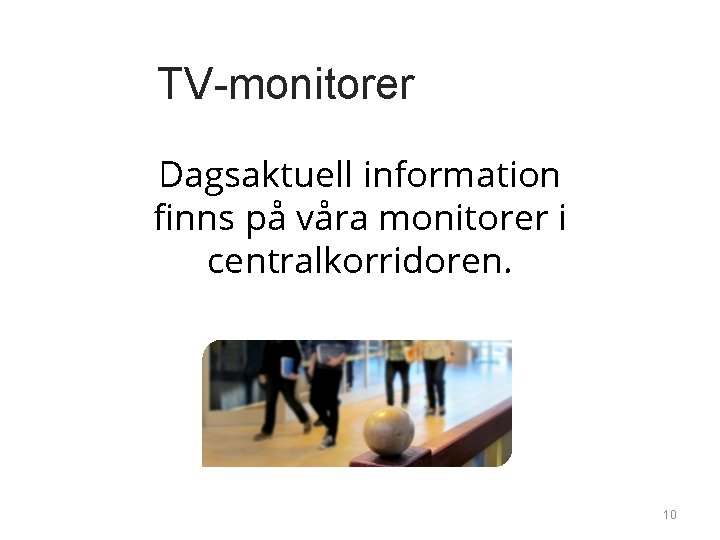 TV-monitorer Dagsaktuell information finns på våra monitorer i centralkorridoren. 10 